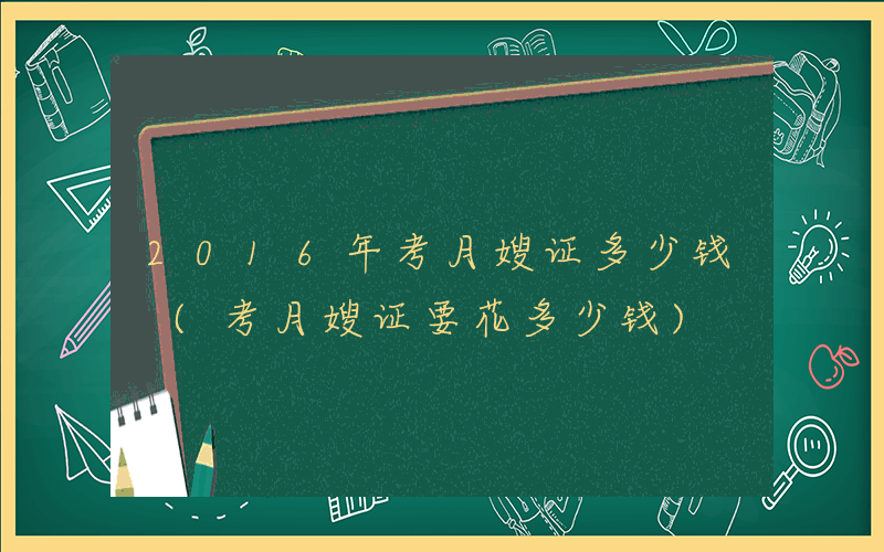2016年考月嫂证多少钱 (考月嫂证要花多少钱)